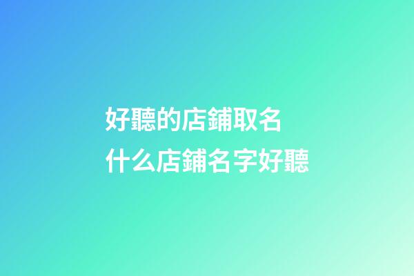 好聽的店鋪取名 什么店鋪名字好聽